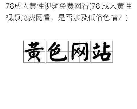 78成人黄性视频免费网看(78 成人黄性视频免费网看，是否涉及低俗色情？)