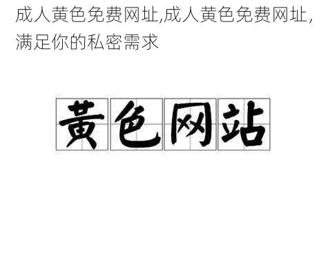 成人黄色免费网址,成人黄色免费网址，满足你的私密需求