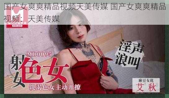 国产女爽爽精品视频天美传媒 国产女爽爽精品视频：天美传媒