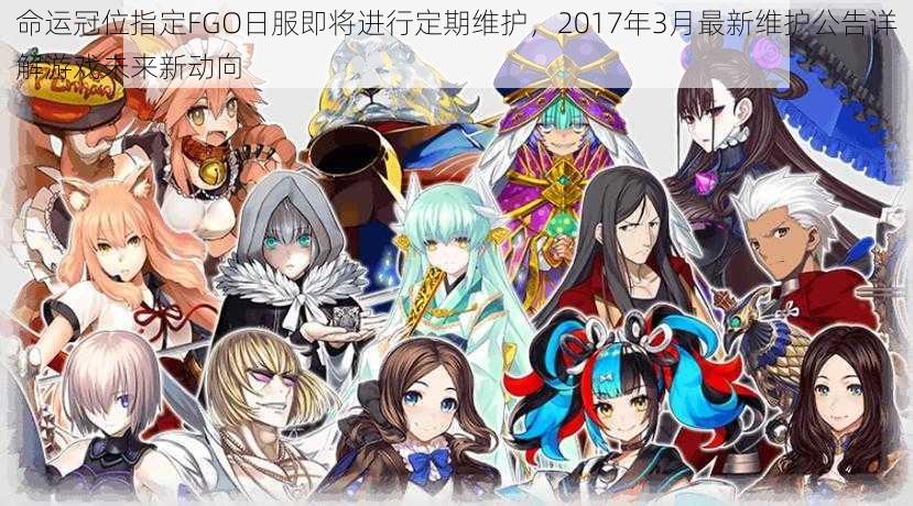 命运冠位指定FGO日服即将进行定期维护，2017年3月最新维护公告详解游戏未来新动向