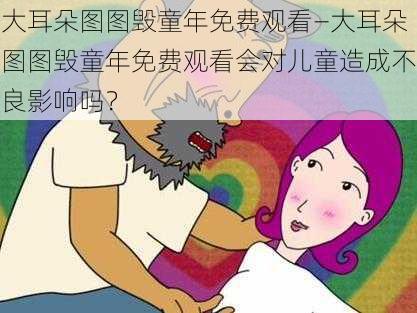 大耳朵图图毁童年免费观看—大耳朵图图毁童年免费观看会对儿童造成不良影响吗？