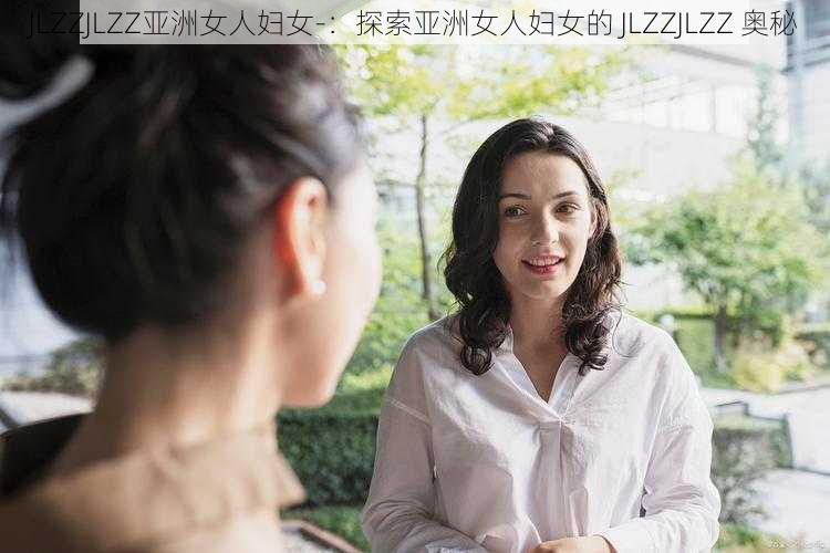 JLZZJLZZ亚洲女人妇女-：探索亚洲女人妇女的 JLZZJLZZ 奥秘