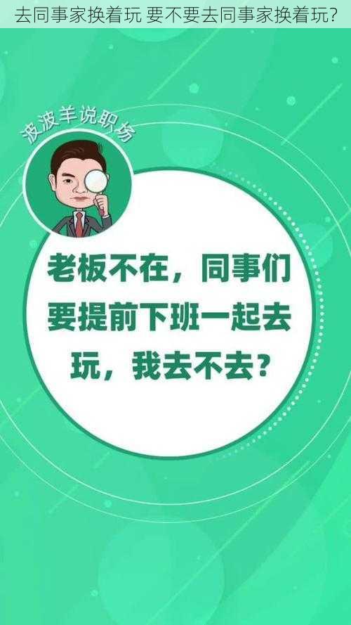 去同事家换着玩 要不要去同事家换着玩？