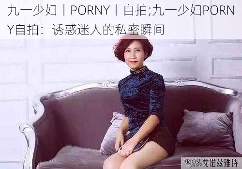 九一少妇丨PORNY丨自拍;九一少妇PORNY自拍：诱惑迷人的私密瞬间