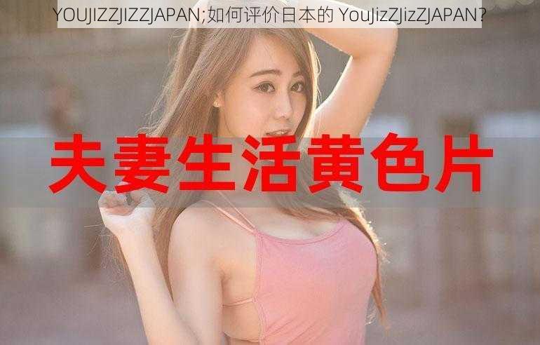 YOUJIZZJIZZJAPAN;如何评价日本的 YouJizZJizZJAPAN？