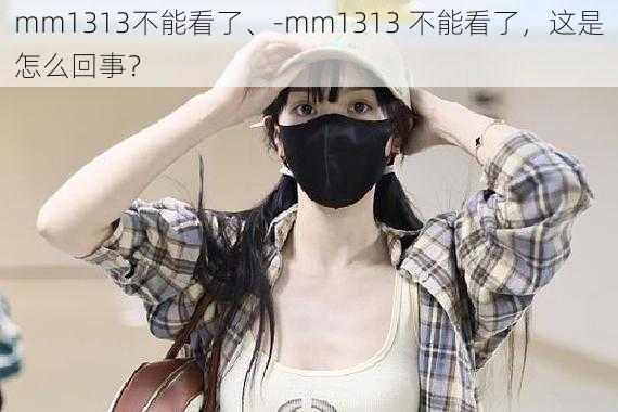 mm1313不能看了、-mm1313 不能看了，这是怎么回事？