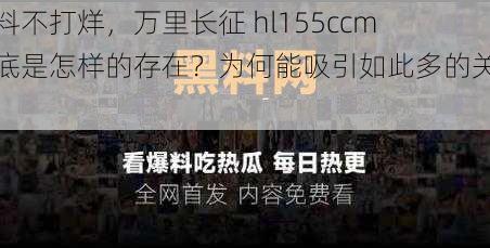 黑料不打烊，万里长征 hl155ccm 到底是怎样的存在？为何能吸引如此多的关注？