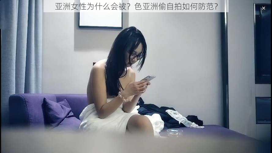 亚洲女性为什么会被？色亚洲偷自拍如何防范？