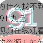 为什么找不到 91 九色视频在线观看的资源？如何解决？