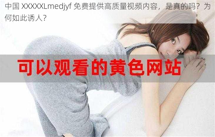 中国 XXXXXLmedjyf 免费提供高质量视频内容，是真的吗？为何如此诱人？