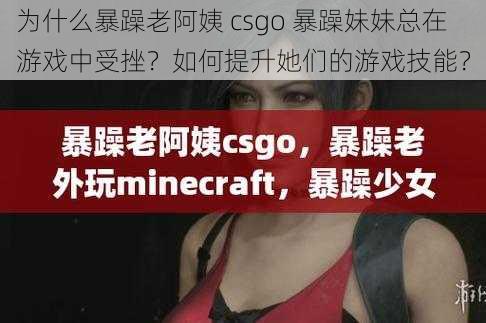 为什么暴躁老阿姨 csgo 暴躁妹妹总在游戏中受挫？如何提升她们的游戏技能？