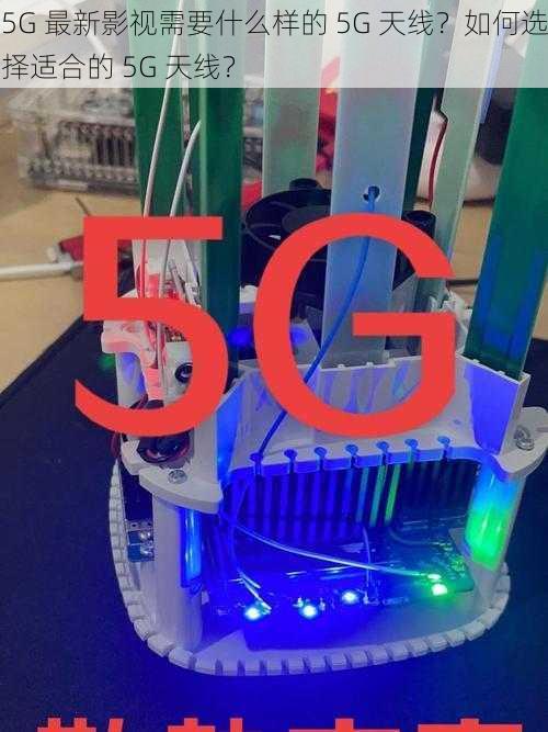 5G 最新影视需要什么样的 5G 天线？如何选择适合的 5G 天线？