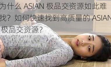 为什么 ASIAN 极品交资源如此难找？如何快速找到高质量的 ASIAN 极品交资源？