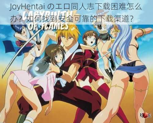 JoyHentai のエロ同人志下载困难怎么办？如何找到安全可靠的下载渠道？