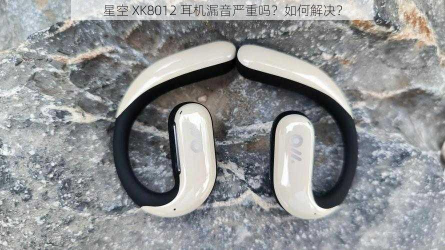 星空 XK8012 耳机漏音严重吗？如何解决？