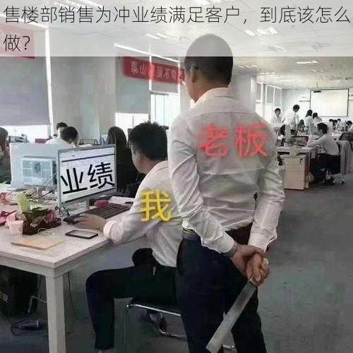 售楼部销售为冲业绩满足客户，到底该怎么做？