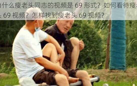 为什么瘦老头同志的视频是 69 形式？如何看待瘦老头 69 视频？怎样找到瘦老头 69 视频？