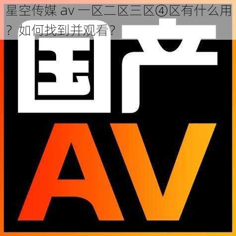 星空传媒 av 一区二区三区④区有什么用？如何找到并观看？