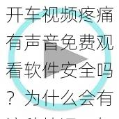 开车视频疼痛有声音免费观看软件安全吗？为什么会有这种情况？如何避免？