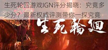 生死轮回游戏IGN评分揭晓：究竟多少分？最新权威评测带你一探究竟